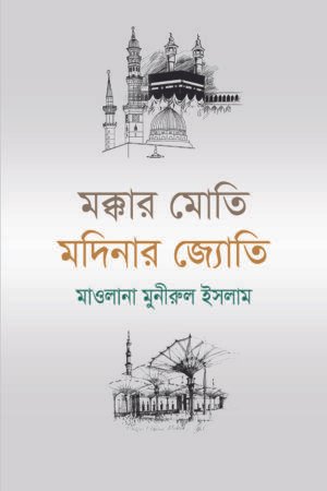 মক্কার মোতি মদিনার জ্যোতি বইয়ের প্রচ্ছদ, মাওলানা মুনীরুল ইসলাম রচিত। (Makkah Moti Madinar Jyoti boi er prochchod, Maulana Munirul Islam rochito)